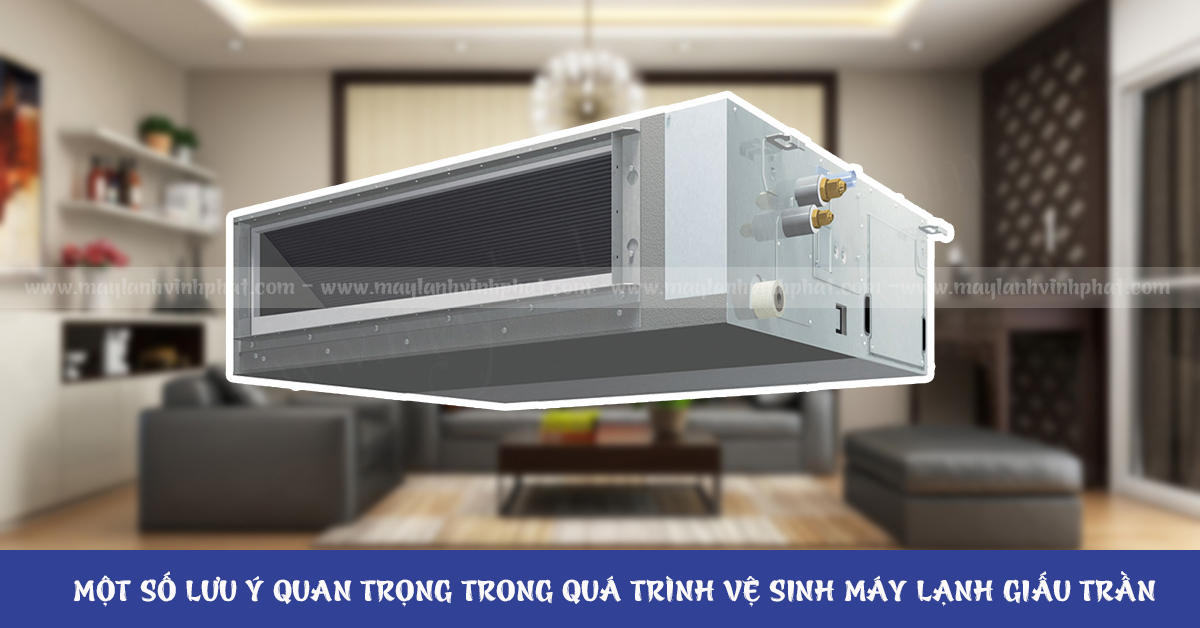 Một số lưu ý quan trọng trong quá trình Vệ sinh Máy lạnh giấu trần nối ống gió mà bạn cần biết